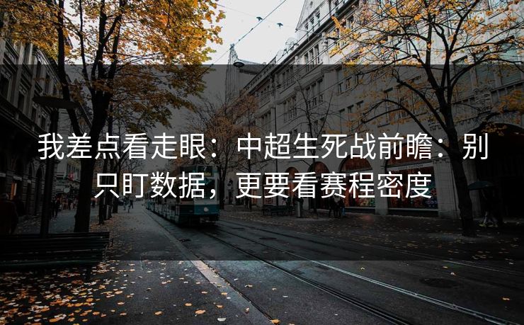 我差点看走眼:中超生死战前瞻:别只盯数据,更要看赛程密度 我差点看走眼:中超生死战前瞻:别只盯数据,更要看赛程密度