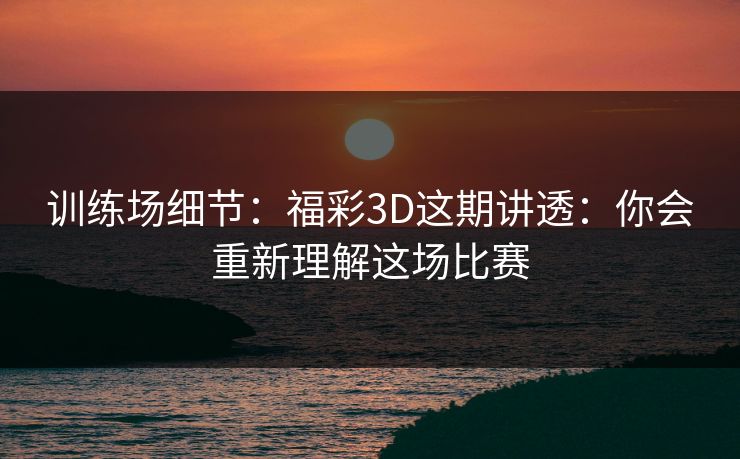 训练场细节:福彩3D这期讲透:你会重新理解这场比赛 训练场细节:福彩3D这期讲透:你会重新理解这场比赛