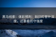 黑马线索：体彩预判：别只盯替补深度，还要看防守强度