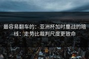 最容易翻车的：亚洲杯加时鏖战的暗线：走势比裁判尺度更致命