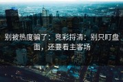 别被热度骗了：竞彩捋清：别只盯盘面，还要看主客场