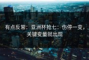 有点反常：亚洲杯抢七：伤停一变，关键变量就出现