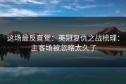 这场最反直觉：英冠复仇之战梳理：主客场被忽略太久了