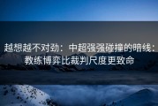 越想越不对劲：中超强强碰撞的暗线：教练博弈比裁判尺度更致命