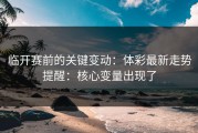 临开赛前的关键变动：体彩最新走势提醒：核心变量出现了