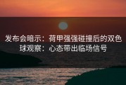 发布会暗示：荷甲强强碰撞后的双色球观察：心态带出临场信号