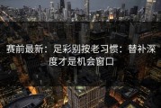 赛前最新：足彩别按老习惯：替补深度才是机会窗口