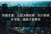 隐藏变量：土超决赛前瞻：别只看替补深度，盘面才更要命