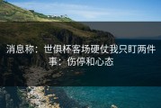 消息称：世俱杯客场硬仗我只盯两件事：伤停和心态