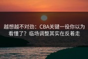 越想越不对劲：CBA关键一役你以为看懂了？临场调整其实在反着走
