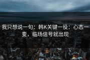 我只想说一句：韩K关键一役：心态一变，临场信号就出现