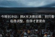 今晚别冲动：韩K半决赛前瞻：别只看临场调整，伤停才更要命