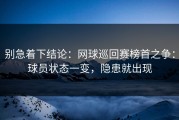 别急着下结论：网球巡回赛榜首之争：球员状态一变，隐患就出现