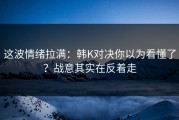 这波情绪拉满：韩K对决你以为看懂了？战意其实在反着走