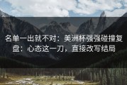 名单一出就不对：美洲杯强强碰撞复盘：心态这一刀，直接改写结局