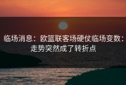 临场消息：欧篮联客场硬仗临场变数：走势突然成了转折点