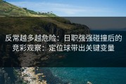 反常越多越危险：日职强强碰撞后的竞彩观察：定位球带出关键变量