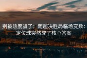 别被热度骗了：葡超决胜局临场变数：定位球突然成了核心答案