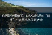 你可能被带偏了：NBA决胜局的“暗线”：走势比伤停更致命
