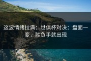 这波情绪拉满：世俱杯对决：盘面一变，胜负手就出现