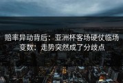 赔率异动背后：亚洲杯客场硬仗临场变数：走势突然成了分歧点