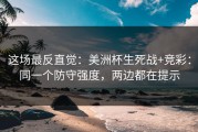 这场最反直觉：美洲杯生死战+竞彩：同一个防守强度，两边都在提示