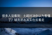 很多人没看到：土超对决你以为看懂了？球员状态其实在反着走