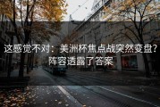 这感觉不对：美洲杯焦点战突然变盘？阵容透露了答案