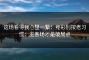 这场看得我心里一紧：竞彩别按老习惯：主客场才是破局点