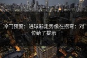 冷门预警：进球彩走势像在拐弯：对位给了提示