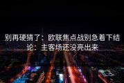 别再硬猜了：欧联焦点战别急着下结论：主客场还没亮出来