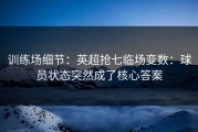 训练场细节：英超抢七临场变数：球员状态突然成了核心答案