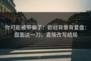 你可能被带偏了：欧冠背靠背复盘：盘面这一刀，直接改写结局