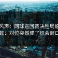内部风声：网球巡回赛决胜局临场变数：对位突然成了机会窗口