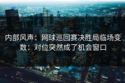 内部风声：网球巡回赛决胜局临场变数：对位突然成了机会窗口