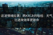这波情绪拉满：韩K对决的暗线：天气比进攻效率更致命