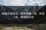 越临近越紧张：德甲关键一役：阵容一变，暗线就出现