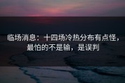 临场消息：十四场冷热分布有点怪，最怕的不是输，是误判