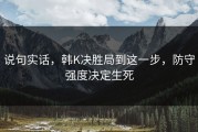 说句实话，韩K决胜局到这一步，防守强度决定生死