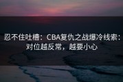 忍不住吐槽：CBA复仇之战爆冷线索：对位越反常，越要小心