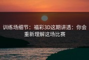 训练场细节：福彩3D这期讲透：你会重新理解这场比赛