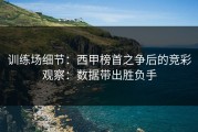 训练场细节：西甲榜首之争后的竞彩观察：数据带出胜负手