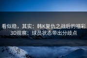 看似稳，其实：韩K复仇之战后的福彩3D观察：球员状态带出分歧点