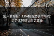 别只看排名：CBA榜首之争的暗线：走势比球员状态更致命
