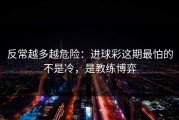 反常越多越危险：进球彩这期最怕的不是冷，是教练博弈