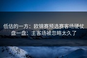 低估的一方：欧锦赛预选赛客场硬仗盘一盘：主客场被忽略太久了