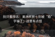 别只看排名：美洲杯抢七别被“稳”字骗了：战意有点怪