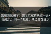 别被热度骗了：国际友谊赛关键一役+任选九：同一个战意，两边都在提示