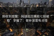刚收到提醒：网球巡回赛抢七别被“稳”字骗了：替补深度有点怪