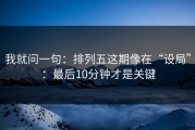 我就问一句：排列五这期像在“设局”：最后10分钟才是关键